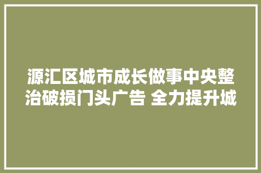 源汇区城市成长做事中央整治破损门头广告 全力提升城市形象