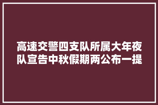 高速交警四支队所属大年夜队宣告中秋假期两公布一提示