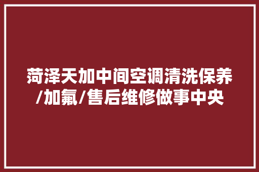 菏泽天加中间空调清洗保养/加氟/售后维修做事中央