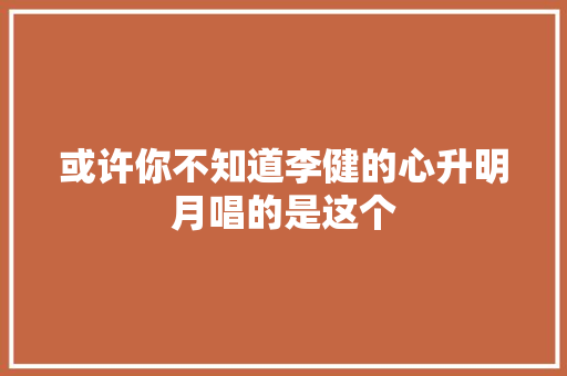 或许你不知道李健的心升明月唱的是这个