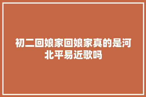初二回娘家回娘家真的是河北平易近歌吗