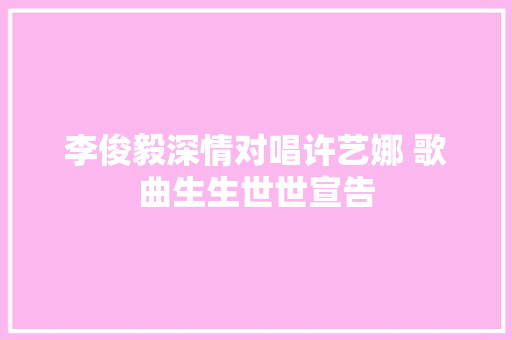 李俊毅深情对唱许艺娜 歌曲生生世世宣告