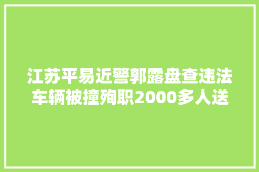 江苏平易近警郭露盘查违法车辆被撞殉职2000多人送别这位老实人 汽车知识