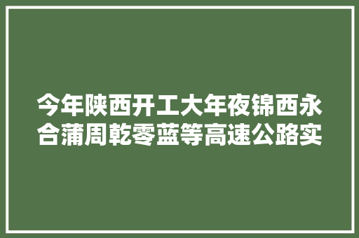 今年陕西开工大年夜锦西永合蒲周乾零蓝等高速公路实施西安汽车站进级改造