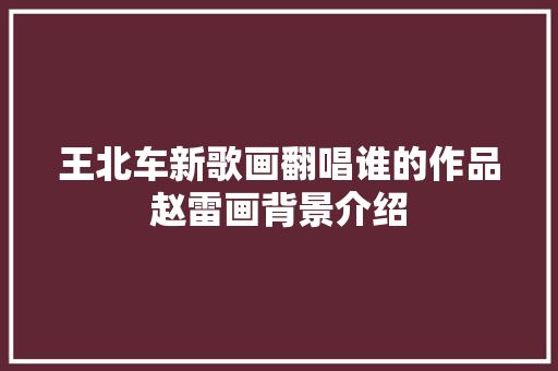 王北车新歌画翻唱谁的作品赵雷画背景介绍