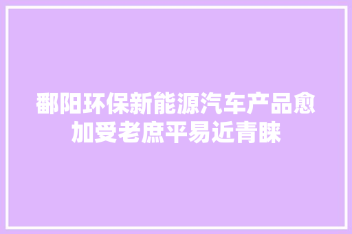 鄱阳环保新能源汽车产品愈加受老庶平易近青睐