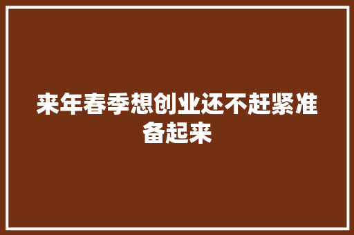 来年春季想创业还不赶紧准备起来