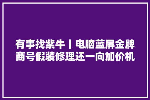 有事找紫牛丨电脑蓝屏金牌商号假装修理还一向加价机主投诉反遭威胁