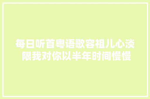 每日听首粤语歌容祖儿心淡 限我对你以半年时间慢慢的心淡