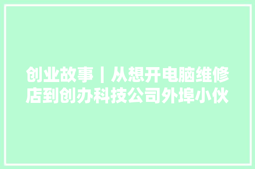 创业故事｜从想开电脑维修店到创办科技公司外埠小伙谢金萍逐梦清远18年