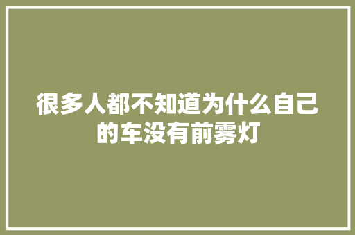 很多人都不知道为什么自己的车没有前雾灯