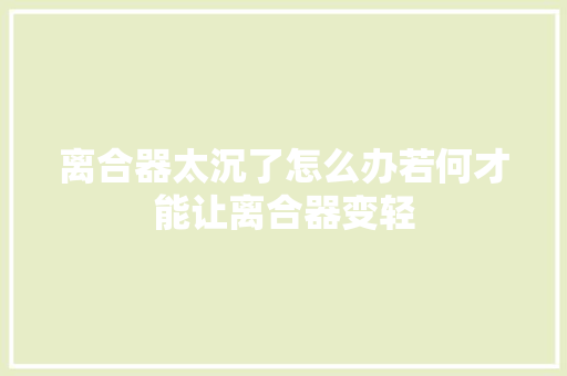 离合器太沉了怎么办若何才能让离合器变轻