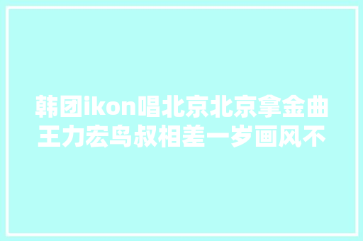 韩团ikon唱北京北京拿金曲王力宏鸟叔相差一岁画风不合