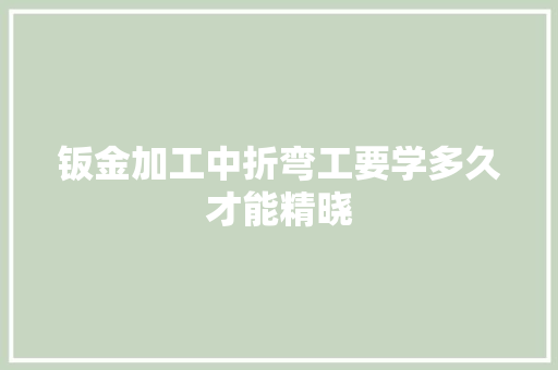 钣金加工中折弯工要学多久才能精晓