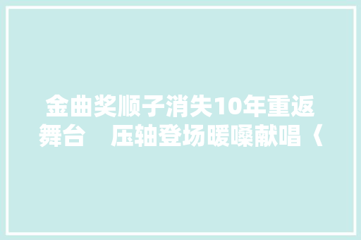 金曲奖顺子消失10年重返舞台　压轴登场暖嗓献唱〈回家〉
