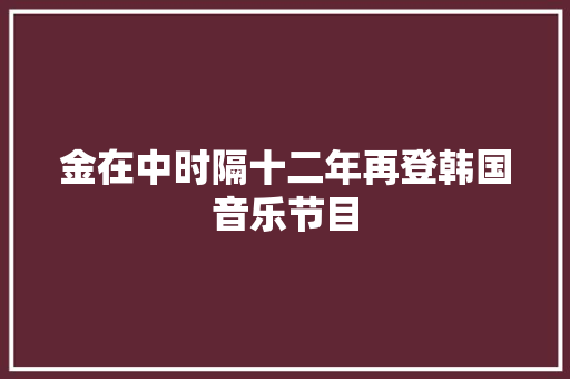 金在中时隔十二年再登韩国音乐节目