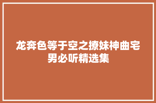 龙奔色等于空之撩妹神曲宅男必听精选集