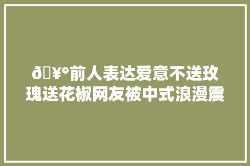 🥰前人表达爱意不送玫瑰送花椒网友被中式浪漫震撼了