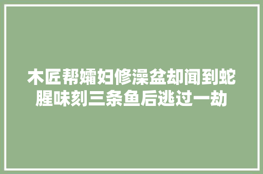 木匠帮孀妇修澡盆却闻到蛇腥味刻三条鱼后逃过一劫