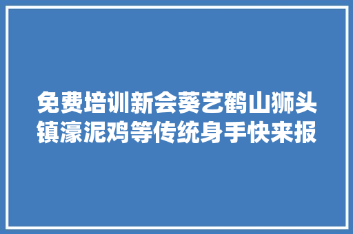 免费培训新会葵艺鹤山狮头镇濠泥鸡等传统身手快来报名第四期敬业江门˙村落工匠公益培训班