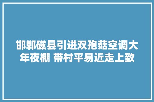邯郸磁县引进双孢菇空调大年夜棚 带村平易近走上致富路