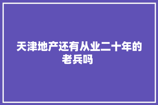 天津地产还有从业二十年的老兵吗 