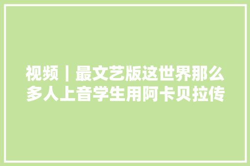 视频｜最文艺版这世界那么多人上音学生用阿卡贝拉传递爱与欲望