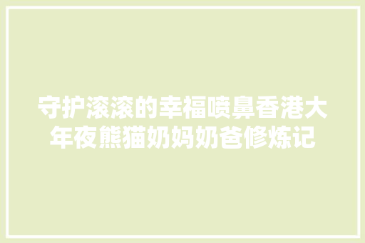 守护滚滚的幸福喷鼻香港大年夜熊猫奶妈奶爸修炼记