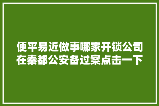便平易近做事哪家开锁公司在秦都公安备过案点击一下全知道