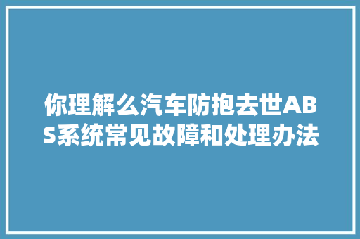 你理解么汽车防抱去世ABS系统常见故障和处理办法