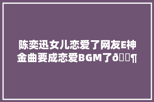 陈奕迅女儿恋爱了网友E神金曲要成恋爱BGM了🎶