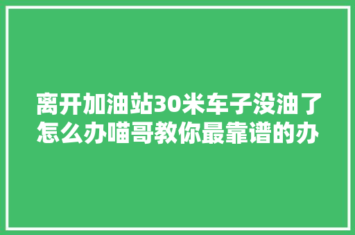 离开加油站30米车子没油了怎么办喵哥教你最靠谱的办法