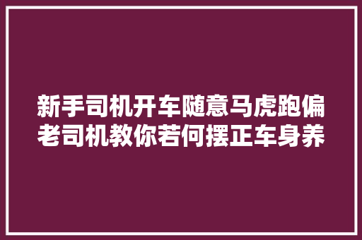 新手司机开车随意马虎跑偏老司机教你若何摆正车身养成安然驾驶