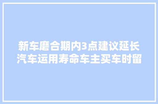 新车磨合期内3点建议延长汽车运用寿命车主买车时留心