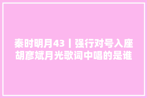 秦时明月43丨强行对号入座胡彦斌月光歌词中唱的是谁