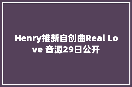 Henry推新自创曲Real Love 音源29日公开