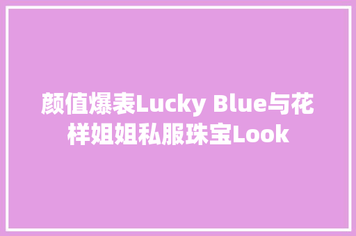 颜值爆表Lucky Blue与花样姐姐私服珠宝Look