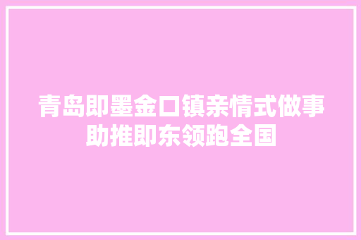 青岛即墨金口镇亲情式做事助推即东领跑全国