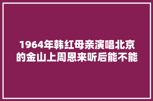 1964年韩红母亲演唱北京的金山上周恩来听后能不能改词