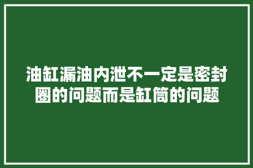 油缸漏油内泄不一定是密封圈的问题而是缸筒的问题