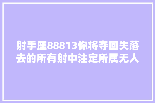 射手座88813你将夺回失落去的所有射中注定所属无人能夺