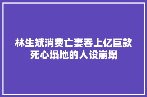 林生斌消费亡妻吞上亿巨款死心塌地的人设崩塌