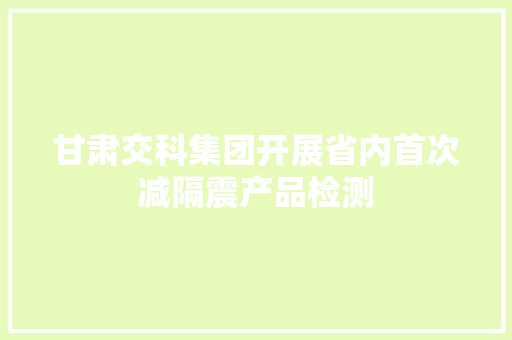 甘肃交科集团开展省内首次减隔震产品检测