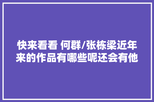 快来看看 何群/张栋梁近年来的作品有哪些呢还会有他的歌迷么