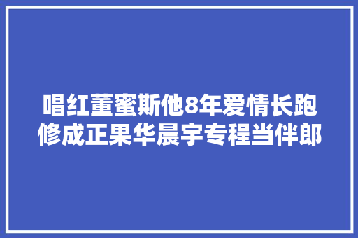 唱红董蜜斯他8年爱情长跑修成正果华晨宇专程当伴郎