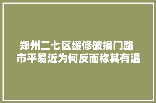 郑州二七区缓修破损门路 市平易近为何反而称其有温度 汽车知识