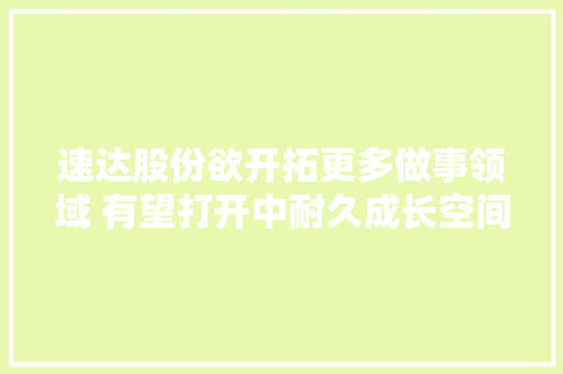 速达股份欲开拓更多做事领域 有望打开中耐久成长空间