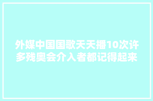 外媒中国国歌天天播10次许多残奥会介入者都记得起来这句歌词 休闲娱乐