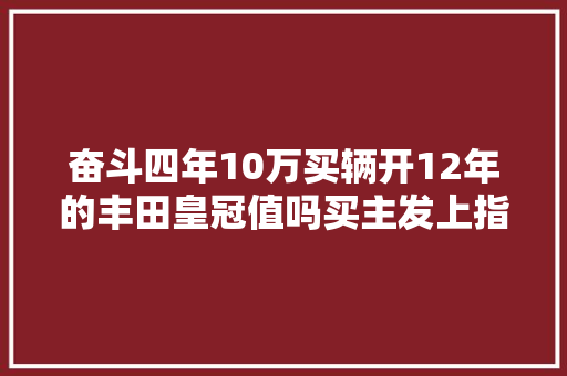 奋斗四年10万买辆开12年的丰田皇冠值吗买主发上指冠看车尾