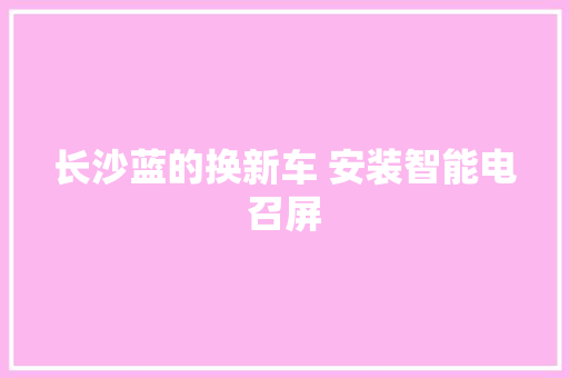 长沙蓝的换新车 安装智能电召屏